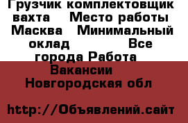 Грузчик-комплектовщик (вахта) › Место работы ­ Масква › Минимальный оклад ­ 45 000 - Все города Работа » Вакансии   . Новгородская обл.